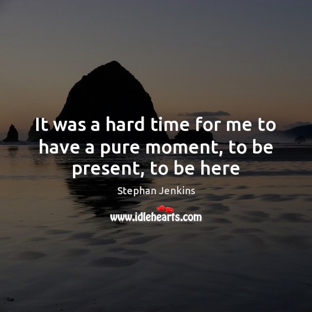 It was a hard time for me to have a pure moment, to be present, to be here Stephan Jenkins Picture Quote