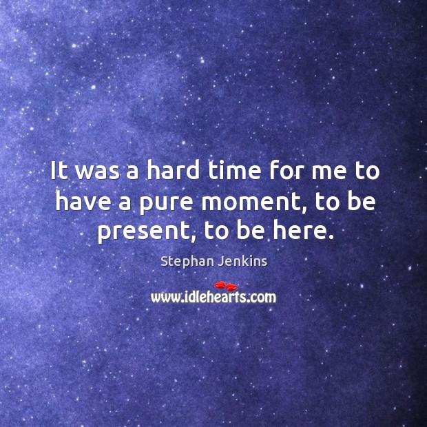 It was a hard time for me to have a pure moment, to be present, to be here. Stephan Jenkins Picture Quote