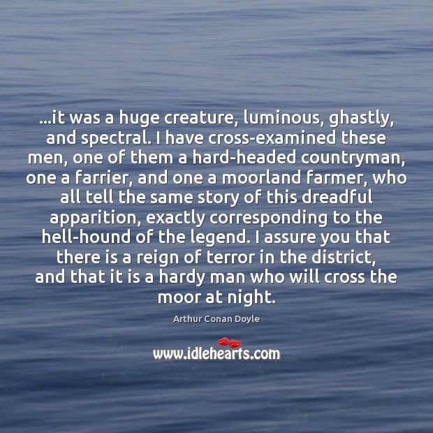 …it was a huge creature, luminous, ghastly, and spectral. I have cross-examined Arthur Conan Doyle Picture Quote
