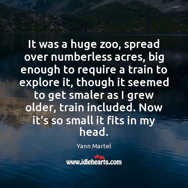 It was a huge zoo, spread over numberless acres, big enough to Yann Martel Picture Quote