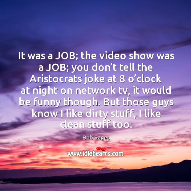 It was a job; the video show was a job; you don’t tell the aristocrats joke at Image