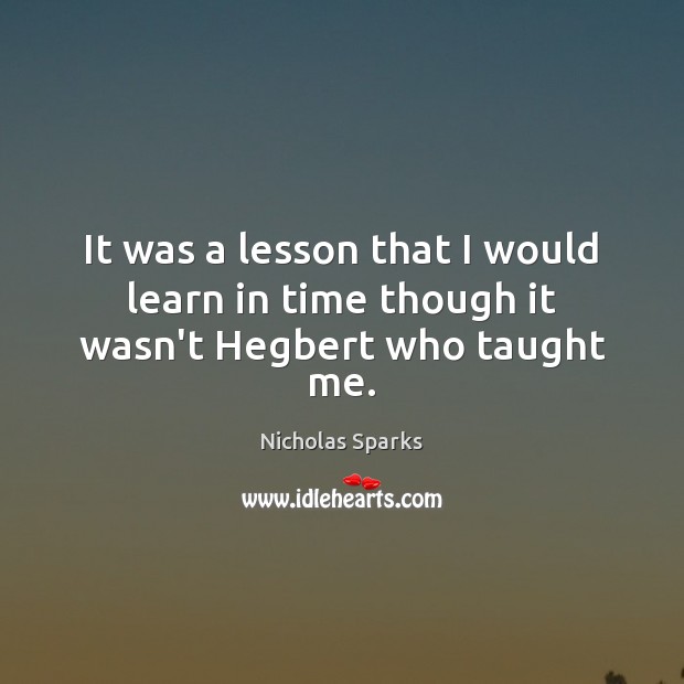 It was a lesson that I would learn in time though it wasn’t Hegbert who taught me. Nicholas Sparks Picture Quote