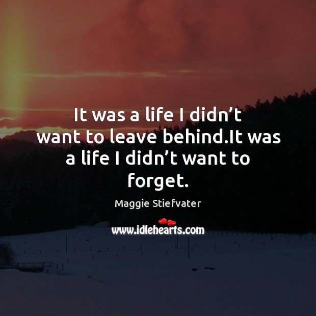 It was a life I didn’t want to leave behind.It was a life I didn’t want to forget. Maggie Stiefvater Picture Quote