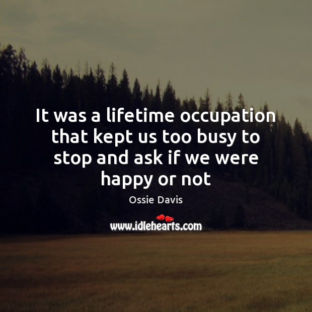 It was a lifetime occupation that kept us too busy to stop and ask if we were happy or not Ossie Davis Picture Quote