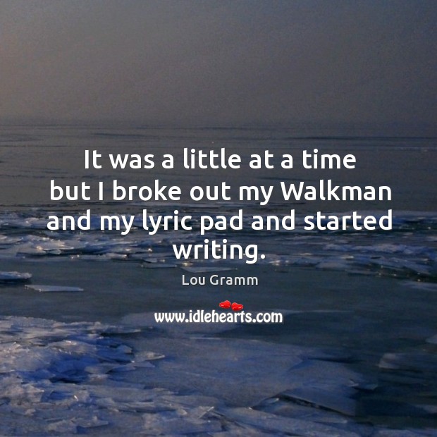 It was a little at a time but I broke out my walkman and my lyric pad and started writing. Lou Gramm Picture Quote