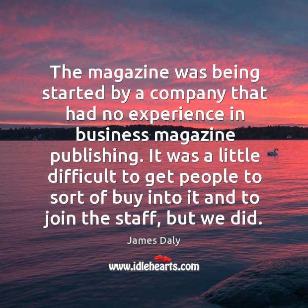 It was a little difficult to get people to sort of buy into it and to join the staff, but we did. James Daly Picture Quote
