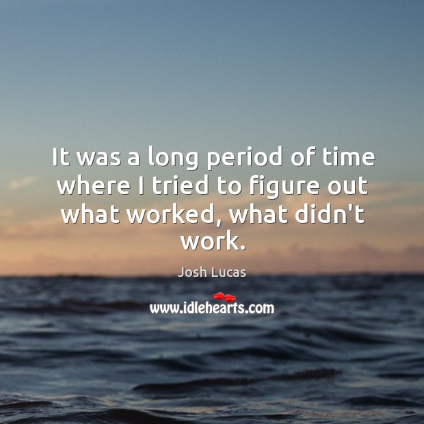 It was a long period of time where I tried to figure out what worked, what didn’t work. Josh Lucas Picture Quote