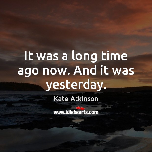 It was a long time ago now. And it was yesterday. Kate Atkinson Picture Quote