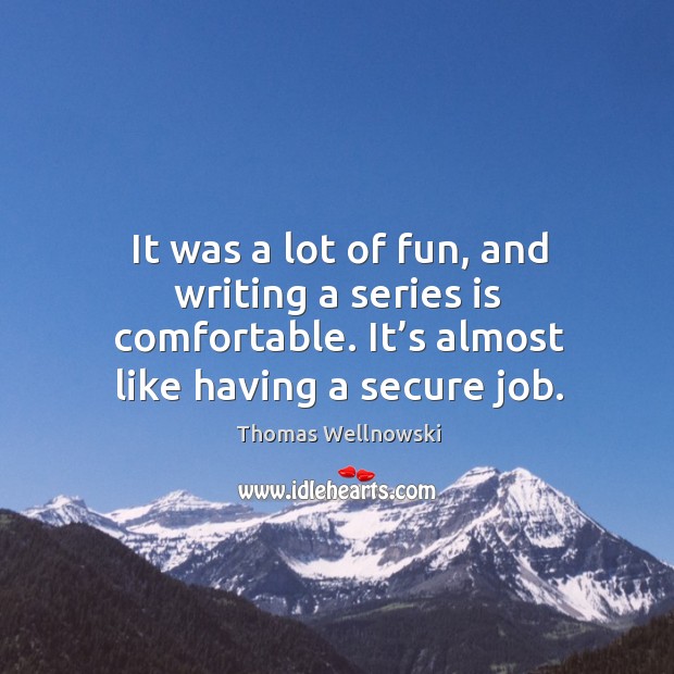 It was a lot of fun, and writing a series is comfortable. It’s almost like having a secure job. Thomas Wellnowski Picture Quote