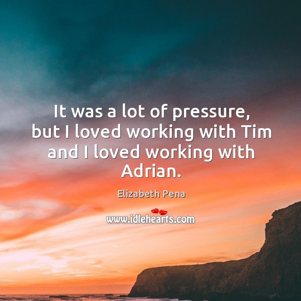It was a lot of pressure, but I loved working with tim and I loved working with adrian. Elizabeth Pena Picture Quote