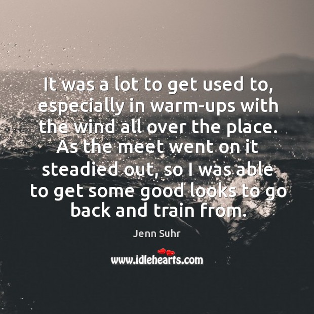 It was a lot to get used to, especially in warm-ups with the wind all over the place. Jenn Suhr Picture Quote