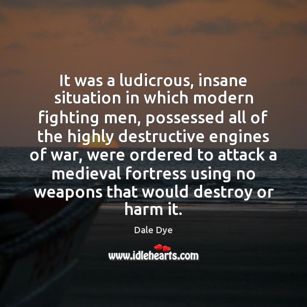It was a ludicrous, insane situation in which modern fighting men, possessed Dale Dye Picture Quote