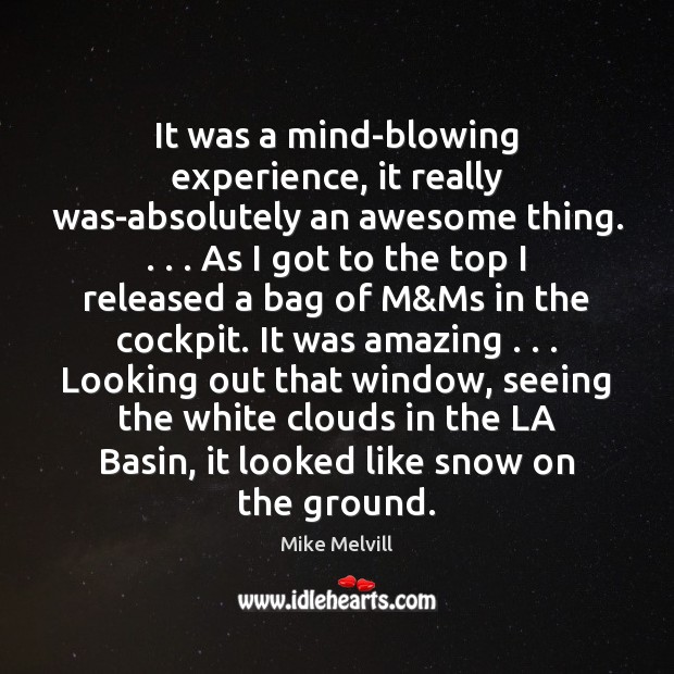 It was a mind-blowing experience, it really was-absolutely an awesome thing. . . . As Mike Melvill Picture Quote