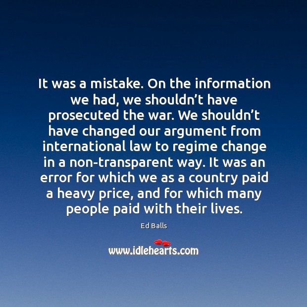It was a mistake. On the information we had, we shouldn’t have prosecuted the war. Ed Balls Picture Quote