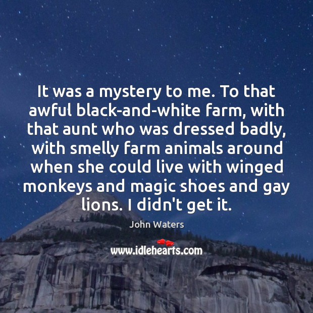 It was a mystery to me. To that awful black-and-white farm, with John Waters Picture Quote