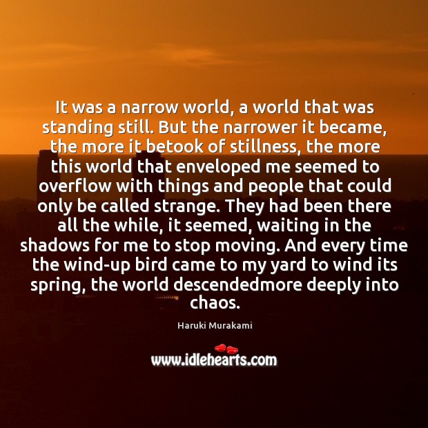It was a narrow world, a world that was standing still. But Haruki Murakami Picture Quote