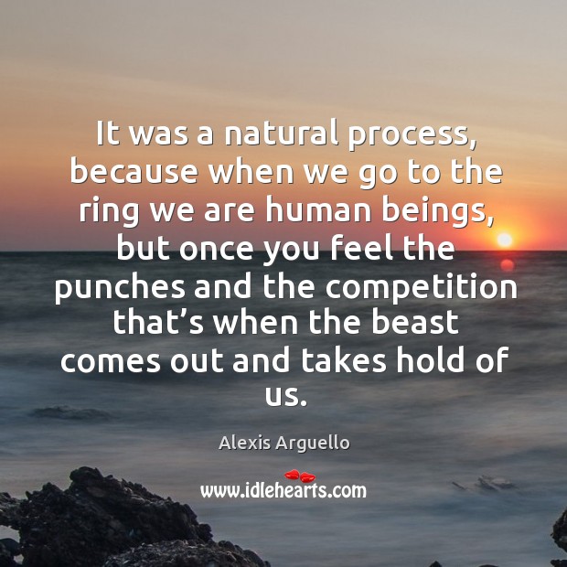 It was a natural process, because when we go to the ring we are human beings Alexis Arguello Picture Quote