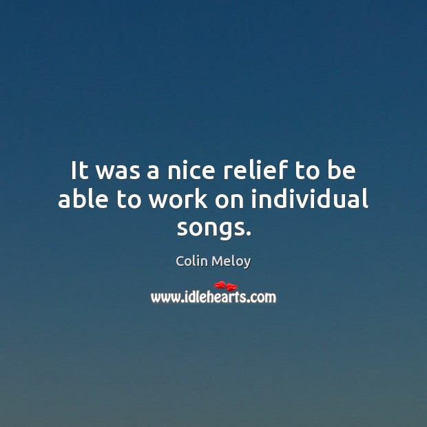 It was a nice relief to be able to work on individual songs. Colin Meloy Picture Quote