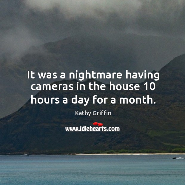 It was a nightmare having cameras in the house 10 hours a day for a month. Kathy Griffin Picture Quote