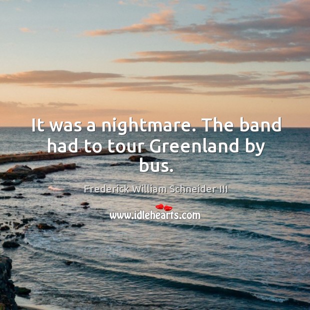 It was a nightmare. The band had to tour greenland by bus. Frederick William Schneider III Picture Quote