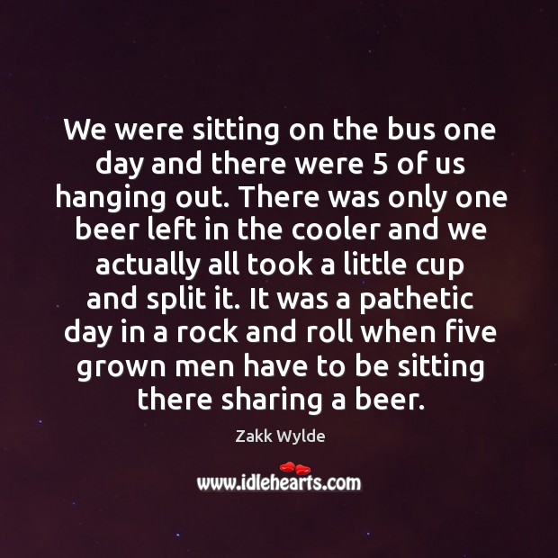 It was a pathetic day in a rock and roll when five grown men have to be sitting there sharing a beer. Image