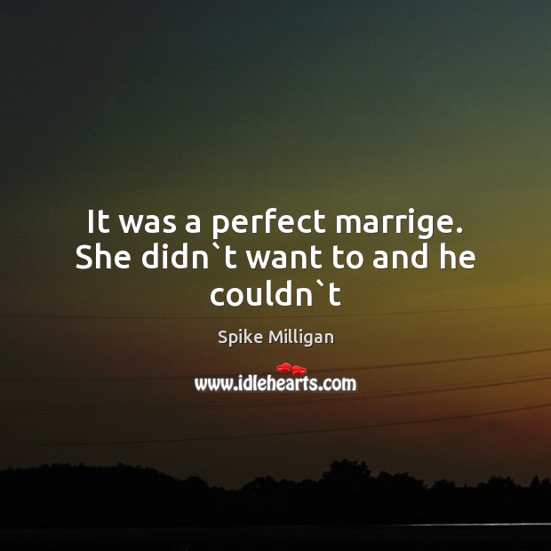 It was a perfect marrige. She didn`t want to and he couldn`t Spike Milligan Picture Quote
