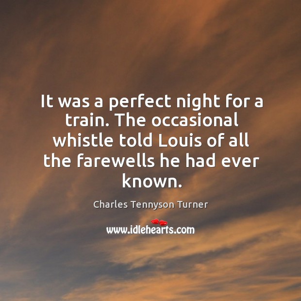 It was a perfect night for a train. The occasional whistle told louis of all the farewells he had ever known. Charles Tennyson Turner Picture Quote