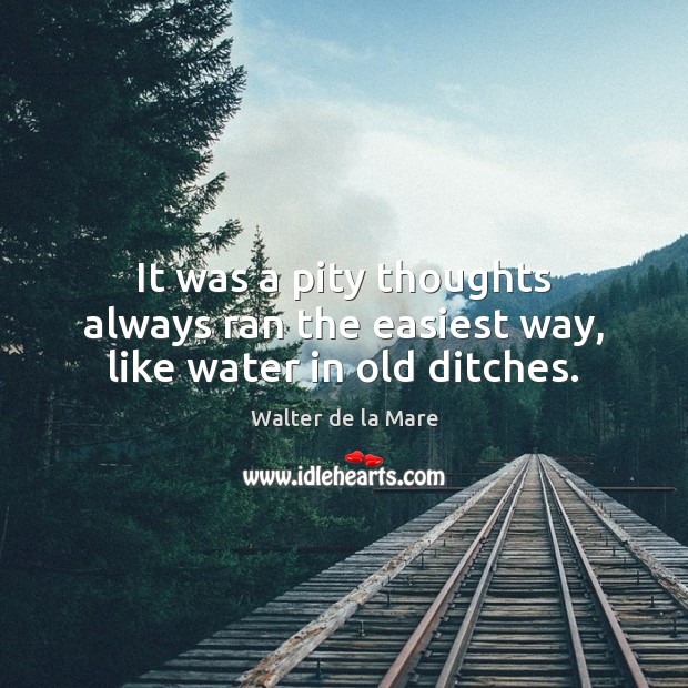 It was a pity thoughts always ran the easiest way, like water in old ditches. Walter de la Mare Picture Quote