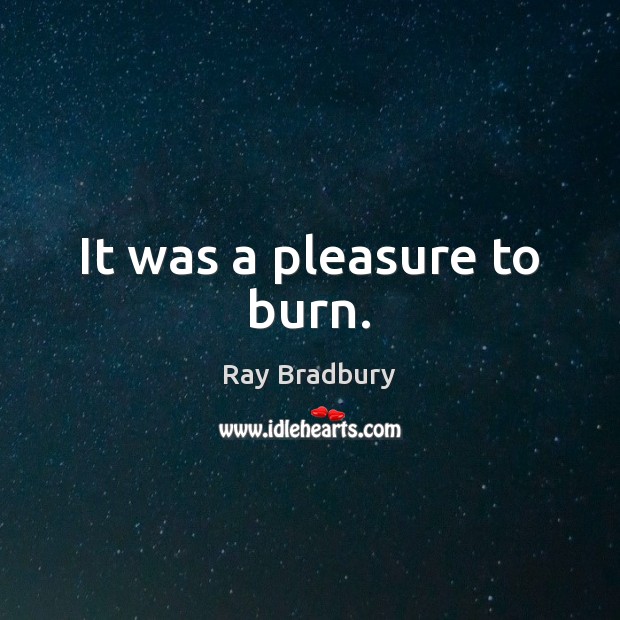 It was a pleasure to burn. Ray Bradbury Picture Quote