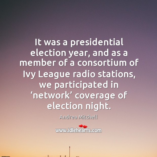 It was a presidential election year, and as a member of a consortium of ivy league radio stations Andrea Mitchell Picture Quote