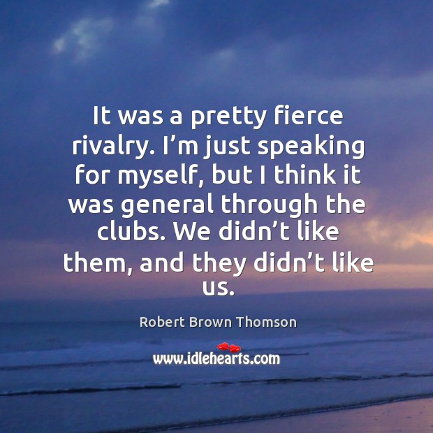 It was a pretty fierce rivalry. I’m just speaking for myself, but I think it was general Robert Brown Thomson Picture Quote