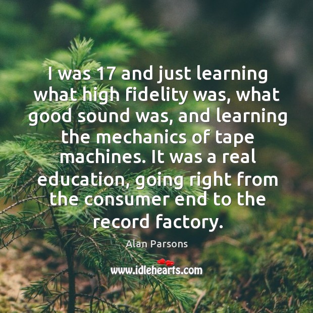 It was a real education, going right from the consumer end to the record factory. Alan Parsons Picture Quote