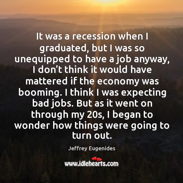 It was a recession when I graduated, but I was so unequipped to have a job anyway Economy Quotes Image
