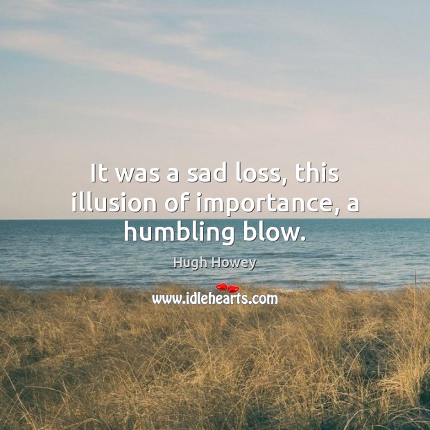 It was a sad loss, this illusion of importance, a humbling blow. Hugh Howey Picture Quote