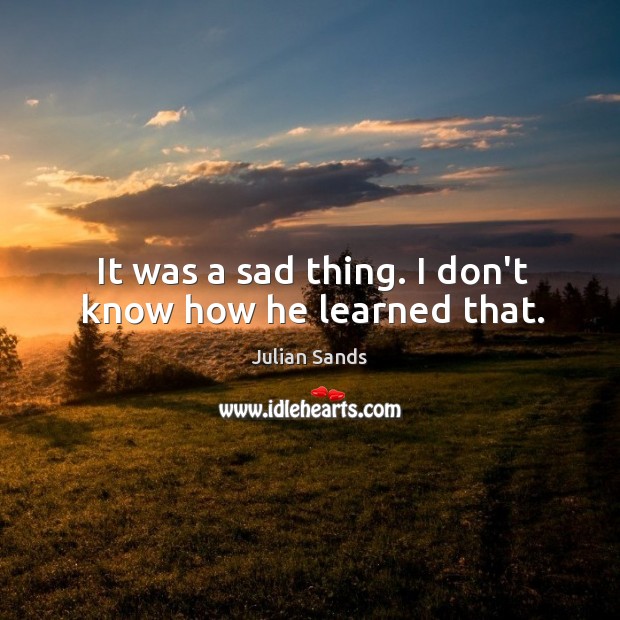 It was a sad thing. I don’t know how he learned that. Julian Sands Picture Quote