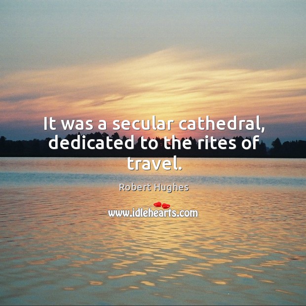 It was a secular cathedral, dedicated to the rites of travel. Robert Hughes Picture Quote