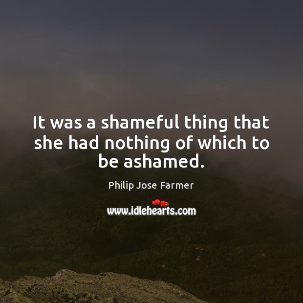 It was a shameful thing that she had nothing of which to be ashamed. Philip Jose Farmer Picture Quote