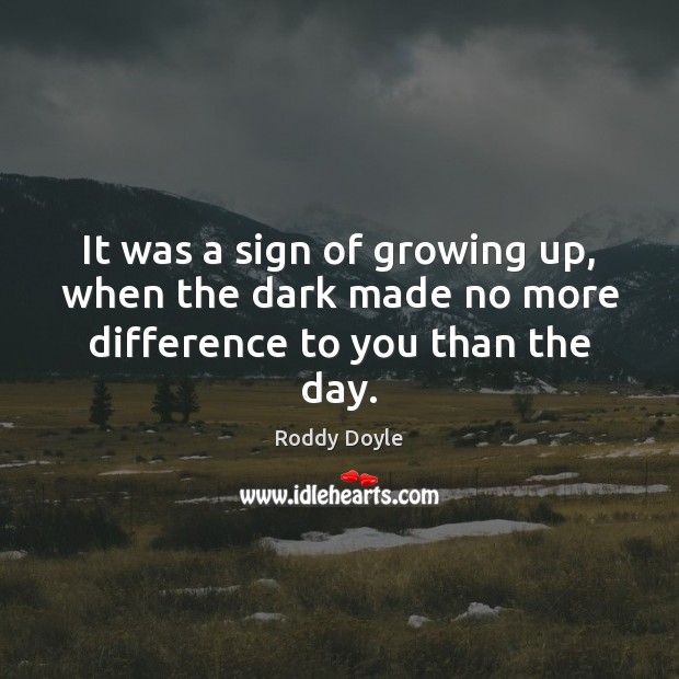 It was a sign of growing up, when the dark made no more difference to you than the day. Roddy Doyle Picture Quote