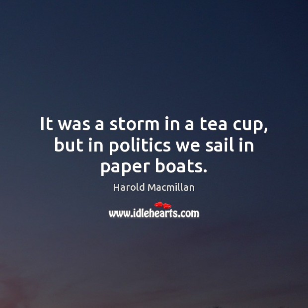 It was a storm in a tea cup, but in politics we sail in paper boats. Harold Macmillan Picture Quote