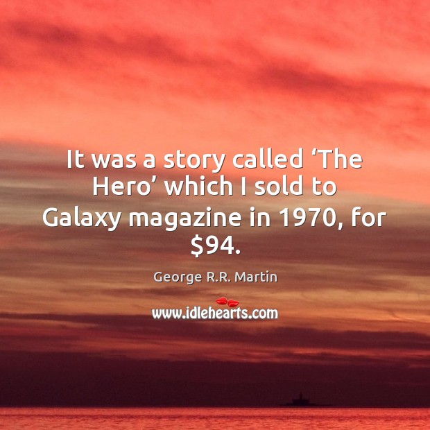 It was a story called ‘The Hero’ which I sold to Galaxy magazine in 1970, for $94. George R.R. Martin Picture Quote