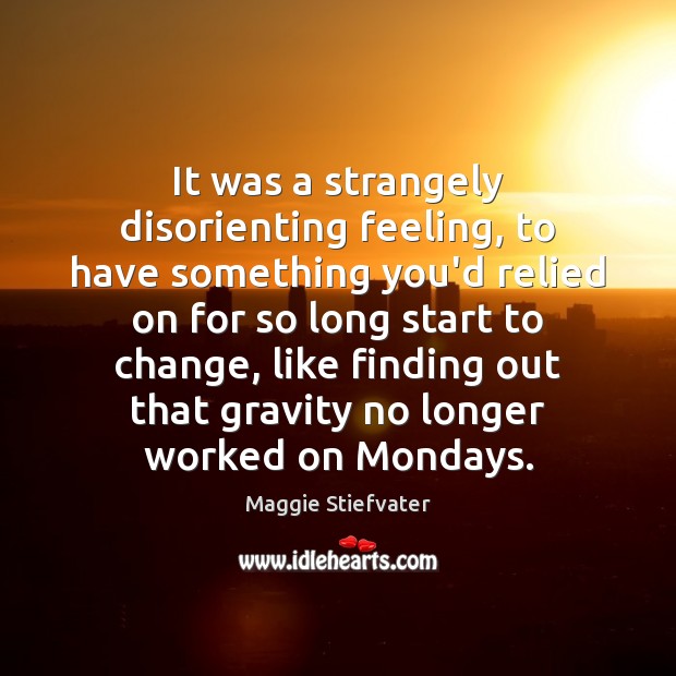 It was a strangely disorienting feeling, to have something you’d relied on Maggie Stiefvater Picture Quote