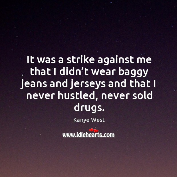 It was a strike against me that I didn’t wear baggy jeans and jerseys and that I never hustled, never sold drugs. Kanye West Picture Quote