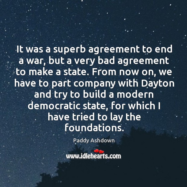 It was a superb agreement to end a war, but a very bad agreement to make a state. Paddy Ashdown Picture Quote