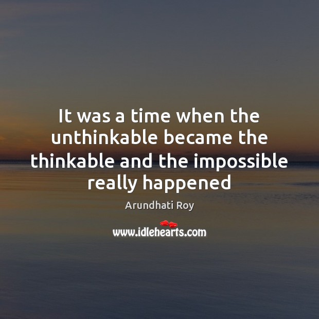 It was a time when the unthinkable became the thinkable and the impossible really happened Arundhati Roy Picture Quote