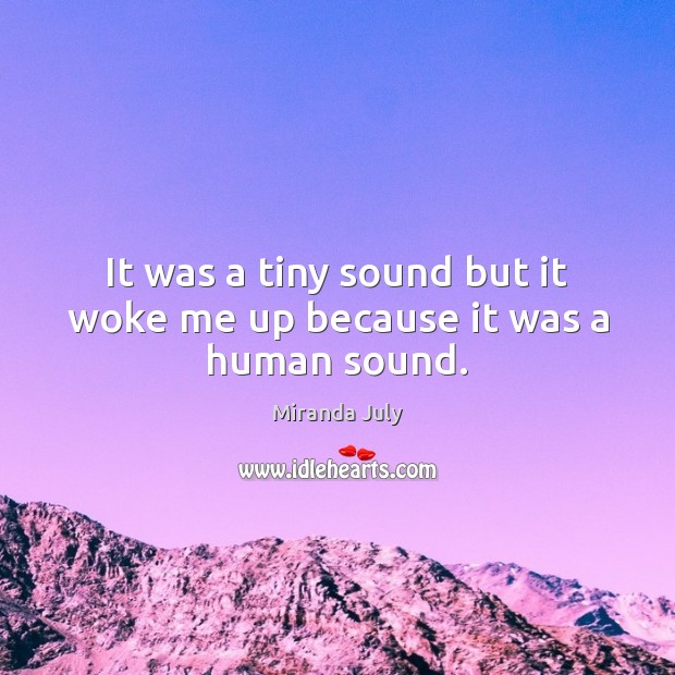 It was a tiny sound but it woke me up because it was a human sound. Miranda July Picture Quote