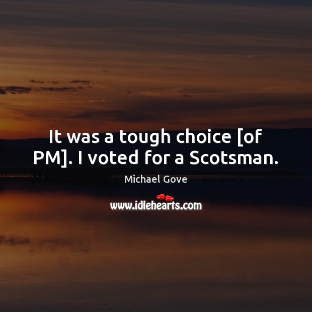 It was a tough choice [of PM]. I voted for a Scotsman. Michael Gove Picture Quote