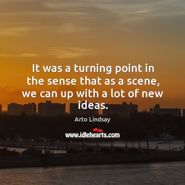 It was a turning point in the sense that as a scene, we can up with a lot of new ideas. Arto Lindsay Picture Quote