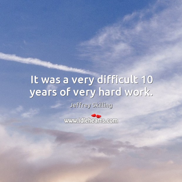 It was a very difficult 10 years of very hard work. Jeffrey Skilling Picture Quote