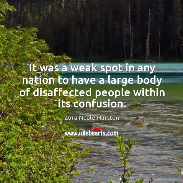 It was a weak spot in any nation to have a large body of disaffected people within its confusion. Zora Neale Hurston Picture Quote