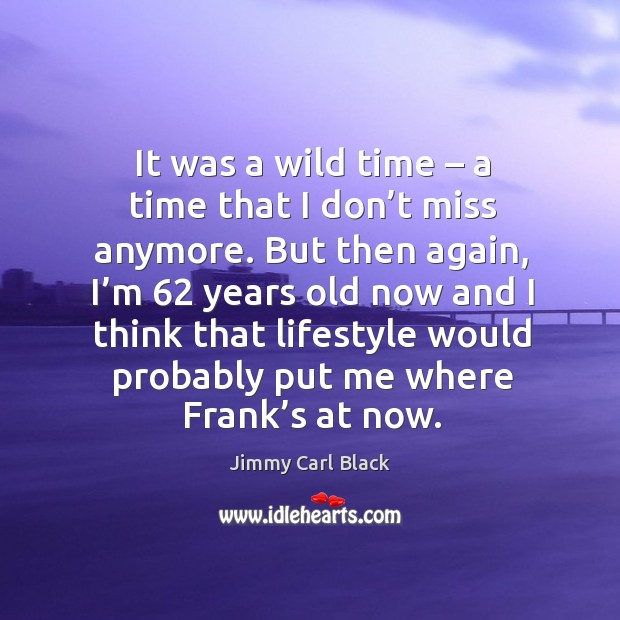 It was a wild time – a time that I don’t miss anymore. But then again, I’m 62 years old now and Jimmy Carl Black Picture Quote